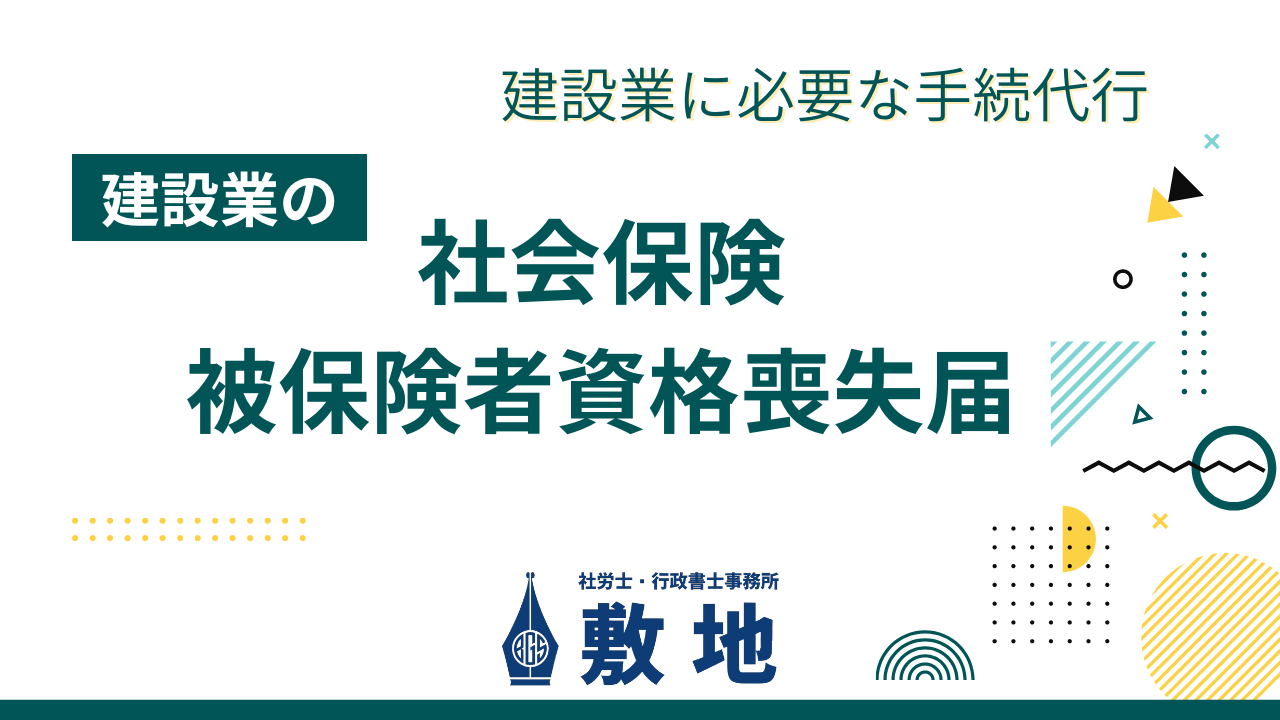建設業者に必要な手続き代行として、建設業の社会保険被保険者資格喪失届の手続きを建設業許可の専門家である静岡市駿河区の社労士・行政書士事務所　敷地が承ります。