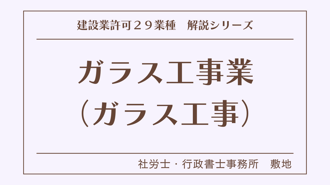 建設業許可２９業種の解説シリーズとして、ガラス工事業（ガラス工事）の解説を静岡市駿河区敷地の社労士・行政書士事務所　敷地がいたします。