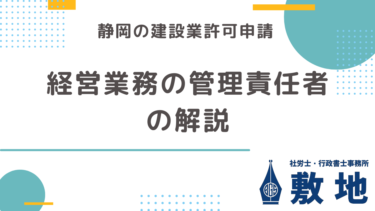 静岡の建設業許可申請の要件となっている経営業務の管理責任者について、静岡市駿河区敷地の社労士・行政書士事務所敷地が解説します。