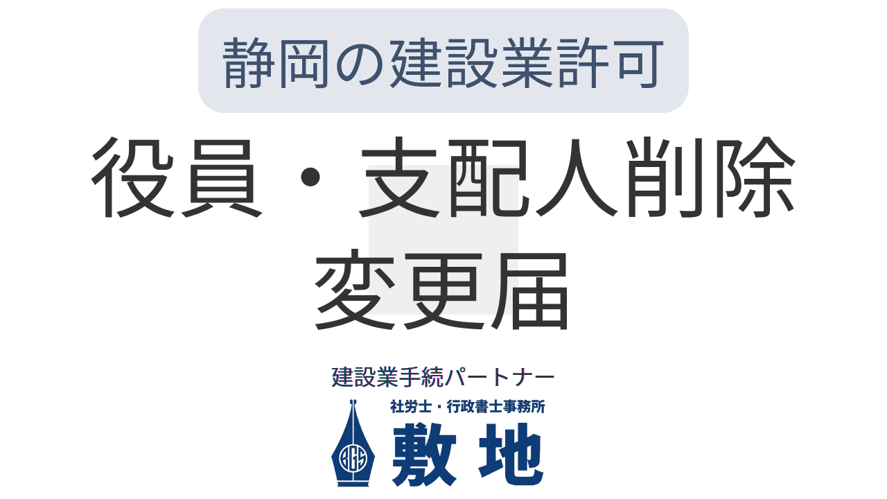 静岡の建設業許可｜役員・支配人削除の変更届を建設業手続パートナー「社労士・行政書士事務所敷地」がご対応いたします。