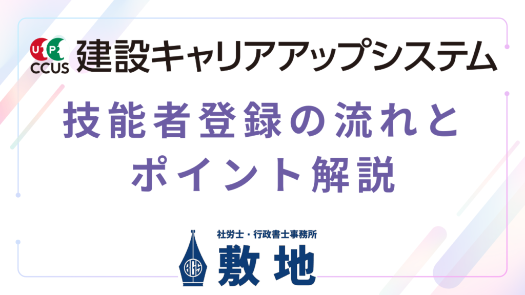 建設キャリアアップシステム（CCUS）の技能者登録の流れと登録時のポイントを解説する図｜必要書類・申請手順を社労士・行政書士事務所敷地が解説